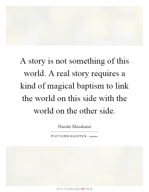 A story is not something of this world. A real story requires a kind of magical baptism to link the world on this side with the world on the other side Picture Quote #1