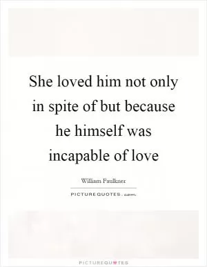 She loved him not only in spite of but because he himself was incapable of love Picture Quote #1