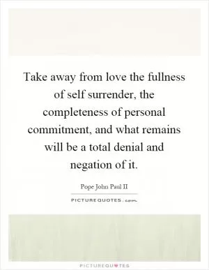 Take away from love the fullness of self surrender, the completeness of personal commitment, and what remains will be a total denial and negation of it Picture Quote #1