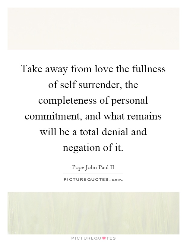 Take away from love the fullness of self surrender, the completeness of personal commitment, and what remains will be a total denial and negation of it Picture Quote #1