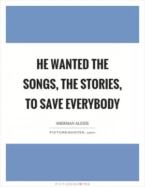 He wanted the songs, the stories, to save everybody Picture Quote #1