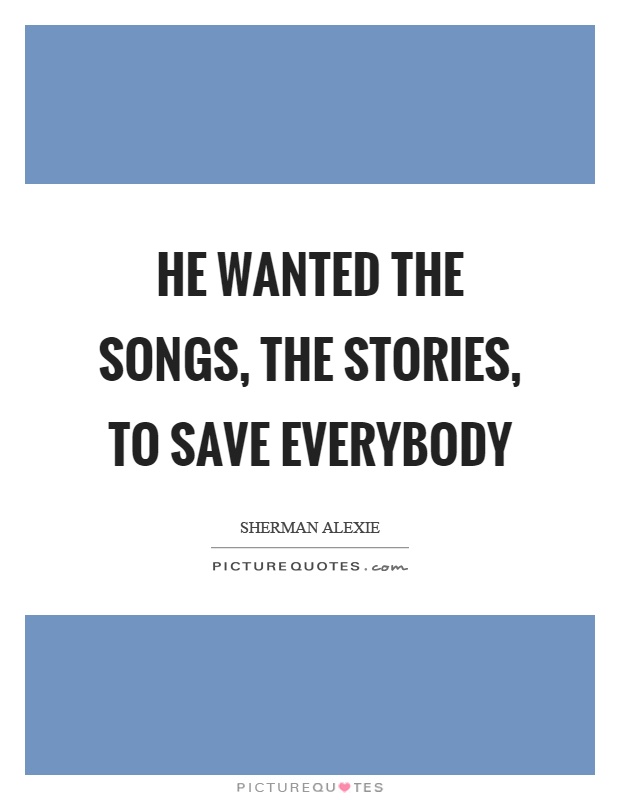 He wanted the songs, the stories, to save everybody Picture Quote #1