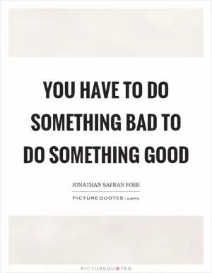 You have to do something bad to do something good Picture Quote #1