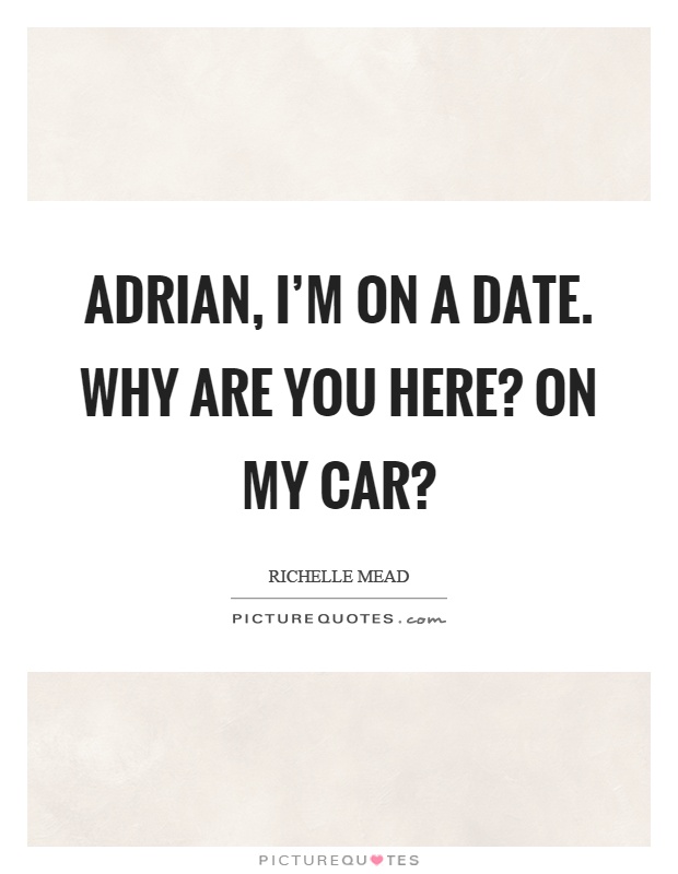 Adrian, I'm on a date. Why are you here? On my car? Picture Quote #1