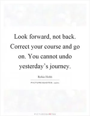 Look forward, not back. Correct your course and go on. You cannot undo yesterday’s journey Picture Quote #1
