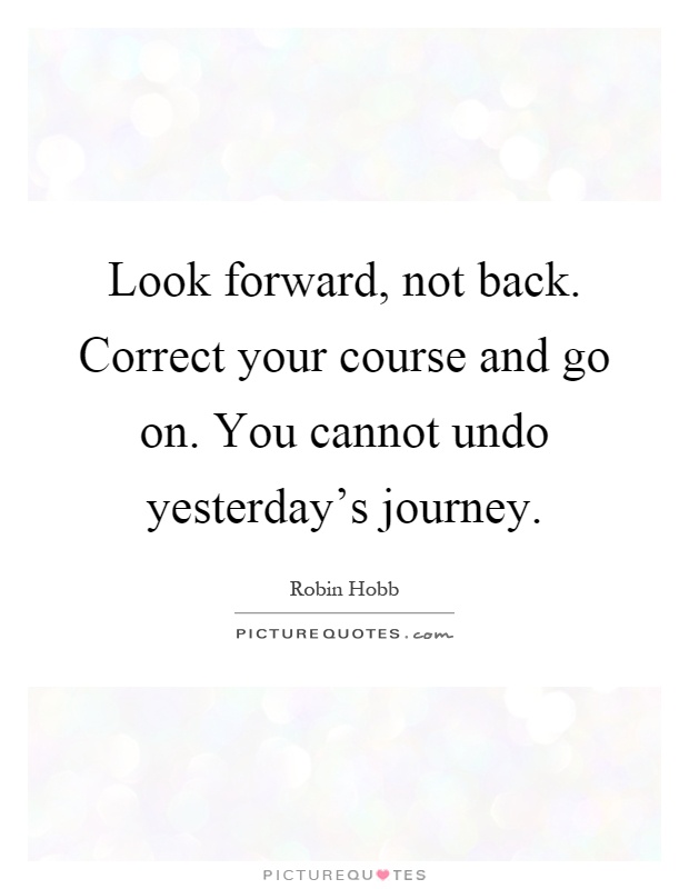 Look forward, not back. Correct your course and go on. You cannot undo yesterday's journey Picture Quote #1