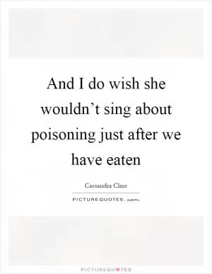 And I do wish she wouldn’t sing about poisoning just after we have eaten Picture Quote #1