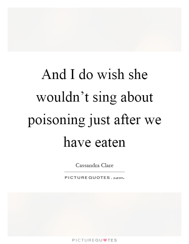 And I do wish she wouldn't sing about poisoning just after we have eaten Picture Quote #1