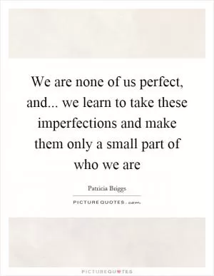 We are none of us perfect, and... we learn to take these imperfections and make them only a small part of who we are Picture Quote #1