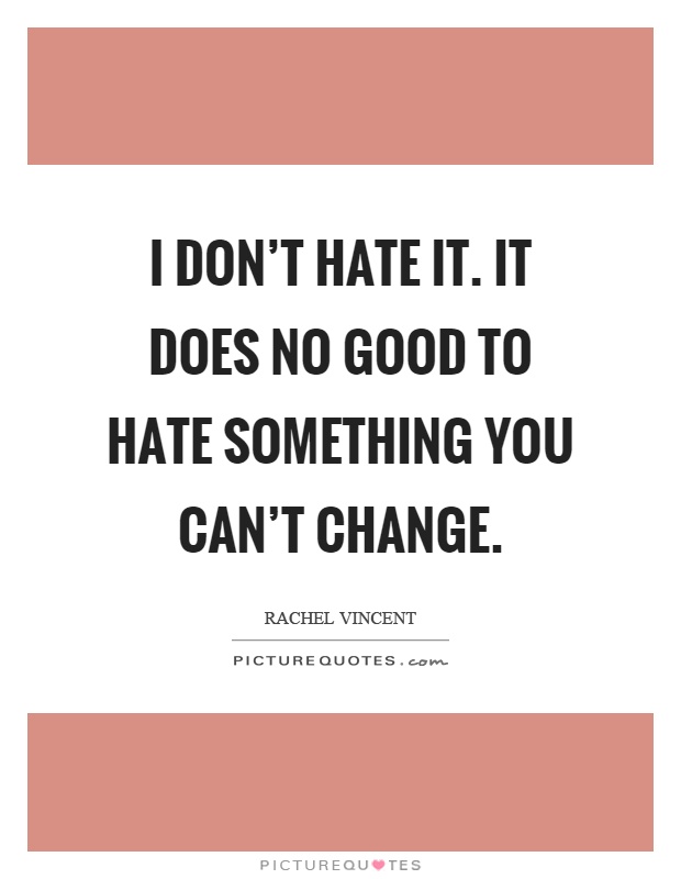 I don't hate it. It does no good to hate something you can't change Picture Quote #1