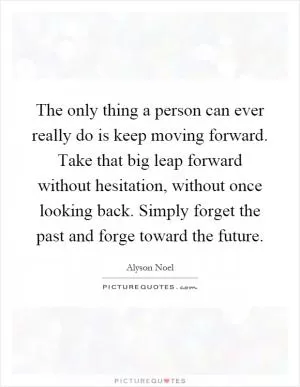 The only thing a person can ever really do is keep moving forward. Take that big leap forward without hesitation, without once looking back. Simply forget the past and forge toward the future Picture Quote #1