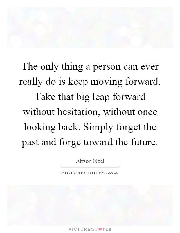 The only thing a person can ever really do is keep moving forward. Take that big leap forward without hesitation, without once looking back. Simply forget the past and forge toward the future Picture Quote #1