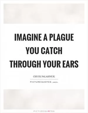 Imagine a plague you catch through your ears Picture Quote #1