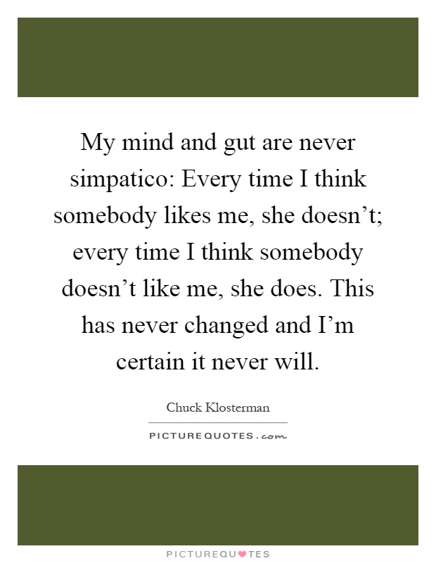 My mind and gut are never simpatico: Every time I think somebody likes me, she doesn't; every time I think somebody doesn't like me, she does. This has never changed and I'm certain it never will Picture Quote #1