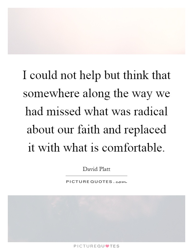 I could not help but think that somewhere along the way we had missed what was radical about our faith and replaced it with what is comfortable Picture Quote #1