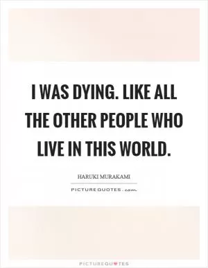 I was dying. Like all the other people who live in this world Picture Quote #1