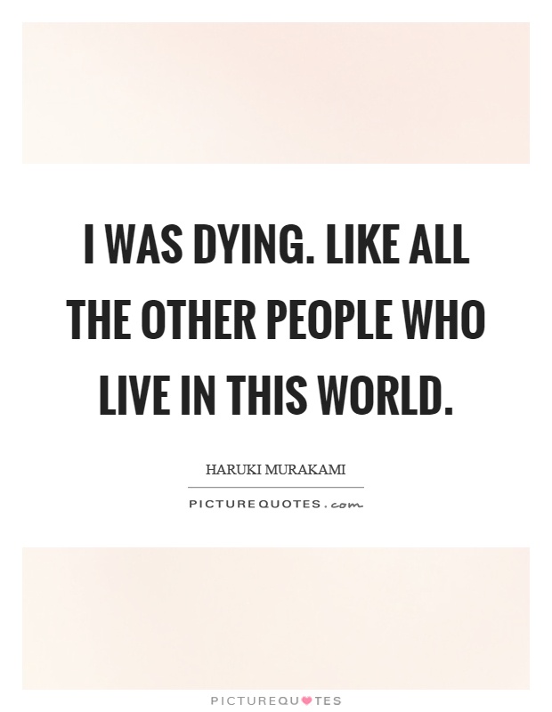 I was dying. Like all the other people who live in this world Picture Quote #1