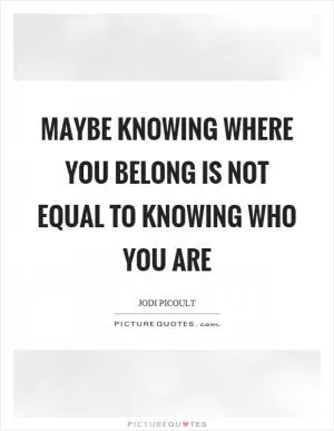 Maybe knowing where you belong is not equal to knowing who you are Picture Quote #1