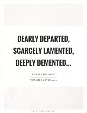Dearly departed, scarcely lamented, deeply demented Picture Quote #1