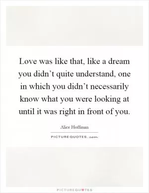 Love was like that, like a dream you didn’t quite understand, one in which you didn’t necessarily know what you were looking at until it was right in front of you Picture Quote #1