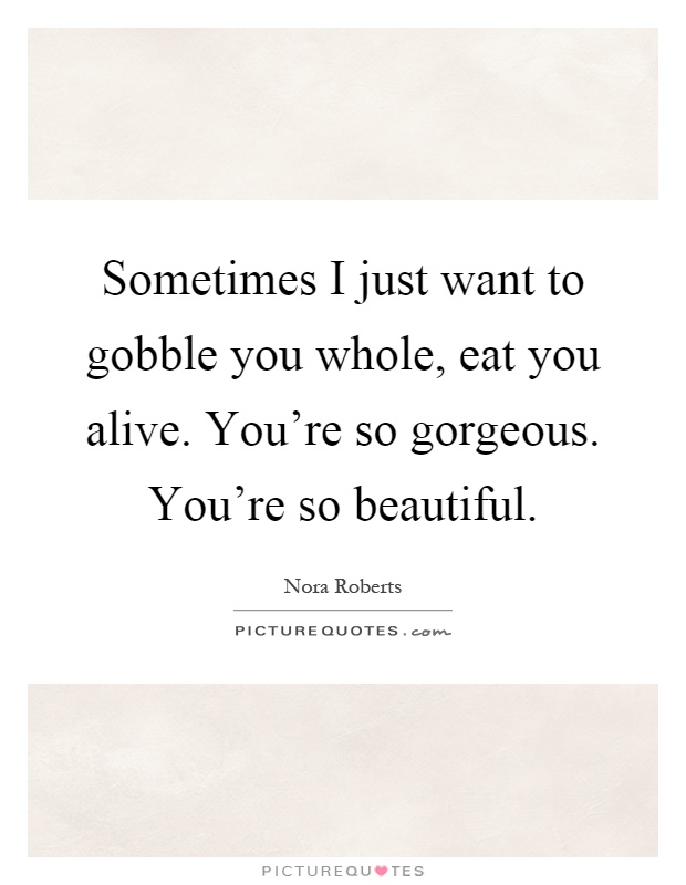 Sometimes I just want to gobble you whole, eat you alive. You're so gorgeous. You're so beautiful Picture Quote #1