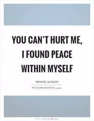 You can’t hurt me, I found peace within myself Picture Quote #1