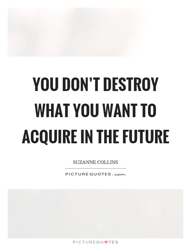 You don't destroy what you want to acquire in the future Picture Quote #1