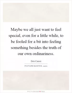Maybe we all just want to feel special, even for a little while, to be fooled for a bit into feeling something besides the truth of our own ordinariness Picture Quote #1