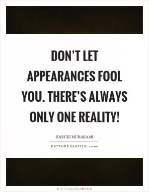 Don’t let appearances fool you. There’s always only one reality! Picture Quote #1