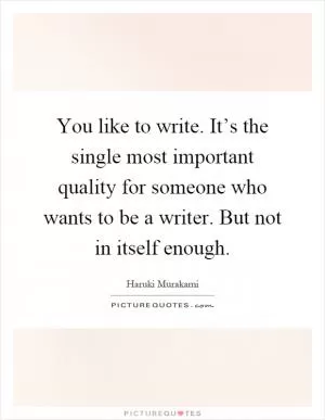 You like to write. It’s the single most important quality for someone who wants to be a writer. But not in itself enough Picture Quote #1