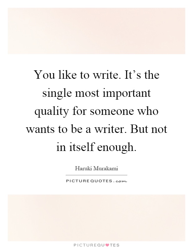 You like to write. It's the single most important quality for someone who wants to be a writer. But not in itself enough Picture Quote #1