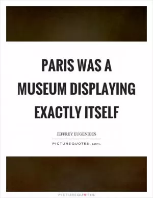 Paris was a museum displaying exactly itself Picture Quote #1