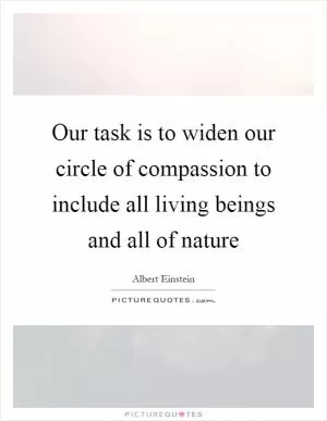 Our task is to widen our circle of compassion to include all living beings and all of nature Picture Quote #1