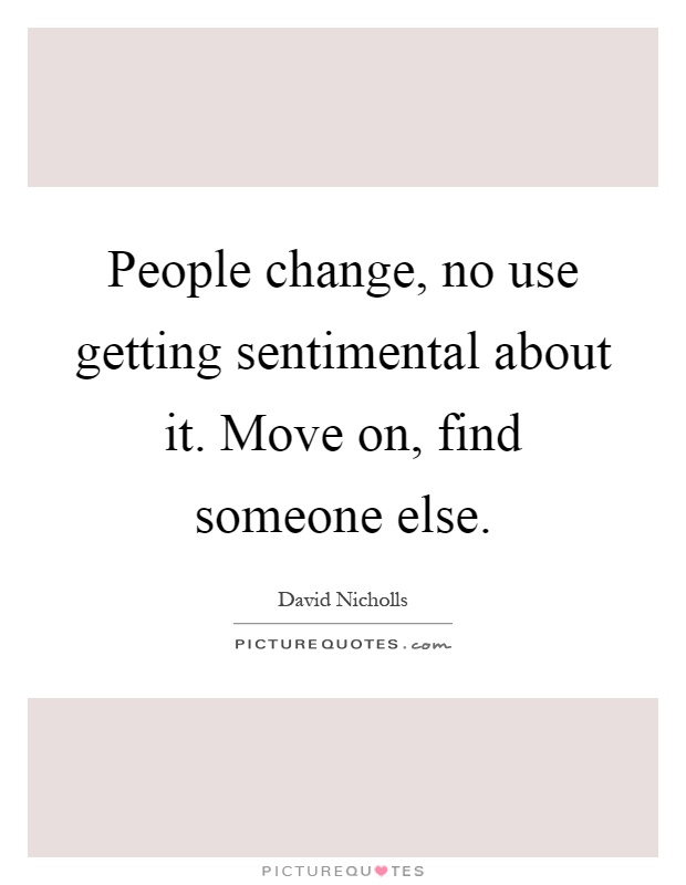 People change, no use getting sentimental about it. Move on, find someone else Picture Quote #1