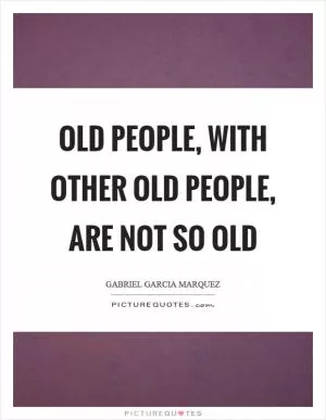 Old people, with other old people, are not so old Picture Quote #1