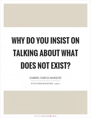 Why do you insist on talking about what does not exist? Picture Quote #1