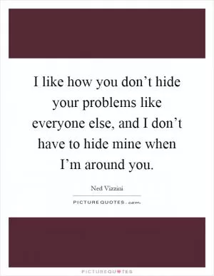 I like how you don’t hide your problems like everyone else, and I don’t have to hide mine when I’m around you Picture Quote #1