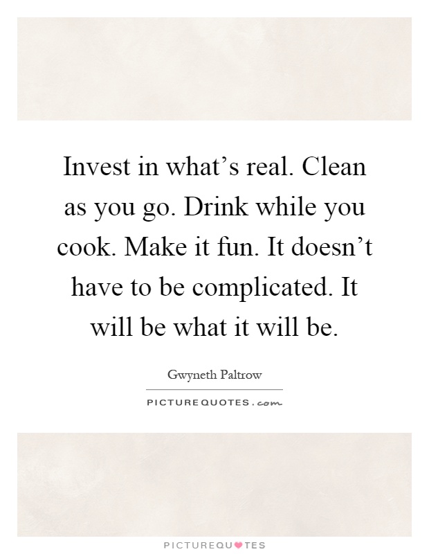 Invest in what's real. Clean as you go. Drink while you cook. Make it fun. It doesn't have to be complicated. It will be what it will be Picture Quote #1