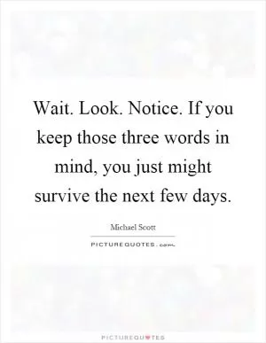 Wait. Look. Notice. If you keep those three words in mind, you just might survive the next few days Picture Quote #1