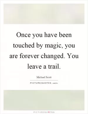 Once you have been touched by magic, you are forever changed. You leave a trail Picture Quote #1