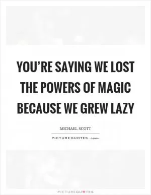 You’re saying we lost the powers of magic because we grew lazy Picture Quote #1