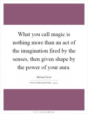 What you call magic is nothing more than an act of the imagination fired by the senses, then given shape by the power of your aura Picture Quote #1