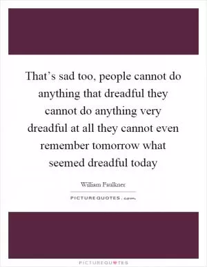 That’s sad too, people cannot do anything that dreadful they cannot do anything very dreadful at all they cannot even remember tomorrow what seemed dreadful today Picture Quote #1