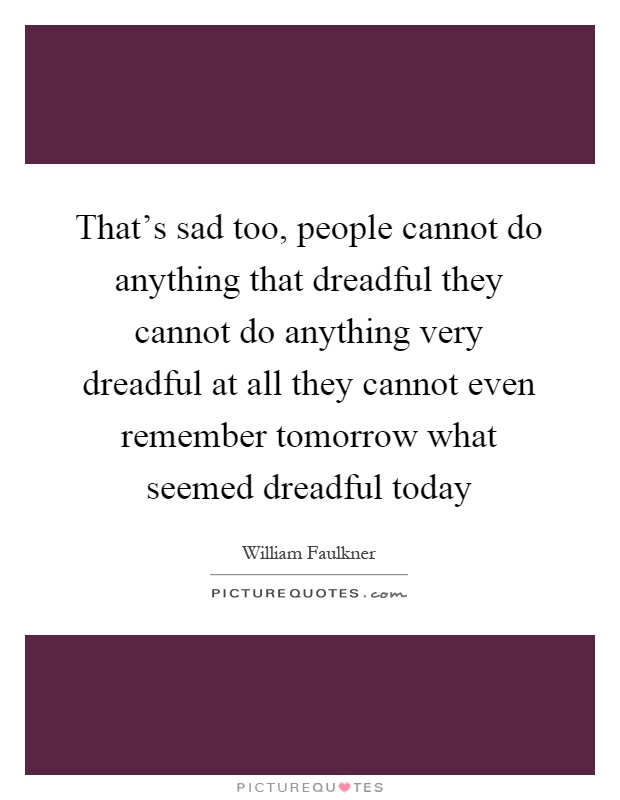 That's sad too, people cannot do anything that dreadful they cannot do anything very dreadful at all they cannot even remember tomorrow what seemed dreadful today Picture Quote #1