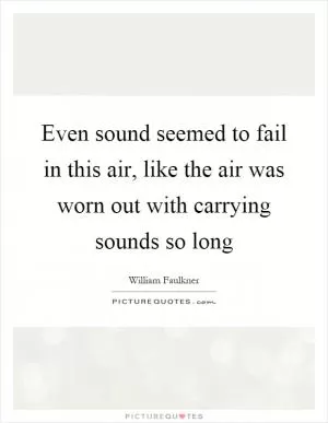 Even sound seemed to fail in this air, like the air was worn out with carrying sounds so long Picture Quote #1