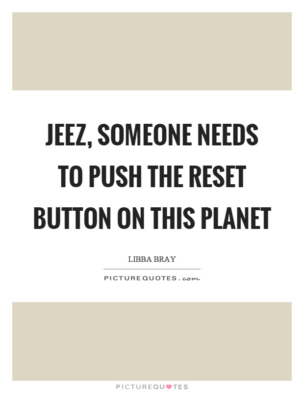 Jeez, someone needs to push the reset button on this planet Picture Quote #1