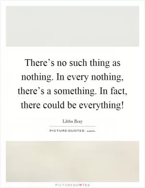 There’s no such thing as nothing. In every nothing, there’s a something. In fact, there could be everything! Picture Quote #1