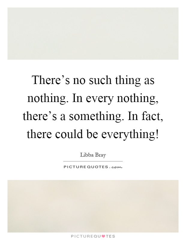 There's no such thing as nothing. In every nothing, there's a something. In fact, there could be everything! Picture Quote #1