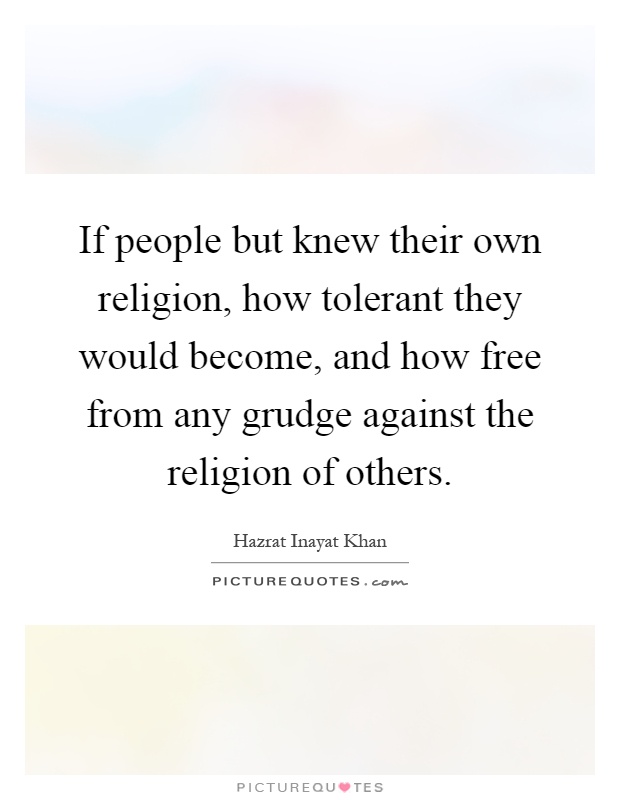 If people but knew their own religion, how tolerant they would become, and how free from any grudge against the religion of others Picture Quote #1