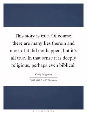 This story is true. Of course, there are many lies therein and most of it did not happen, but it’s all true. In that sense it is deeply religious, perhaps even biblical Picture Quote #1